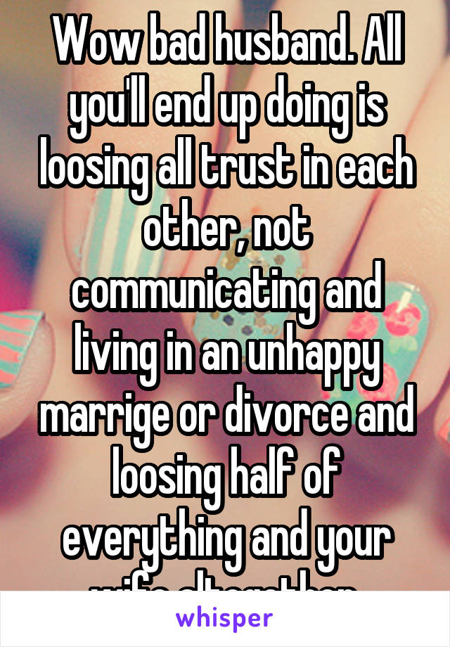 Wow bad husband. All you'll end up doing is loosing all trust in each other, not communicating and living in an unhappy marrige or divorce and loosing half of everything and your wife altogether.