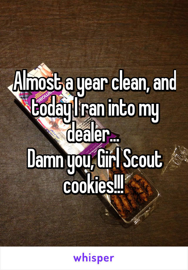 Almost a year clean, and today I ran into my dealer... 
Damn you, Girl Scout cookies!!! 