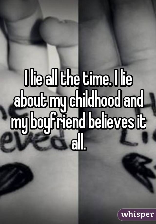 I lie all the time. I lie about my childhood and my boyfriend believes it all.