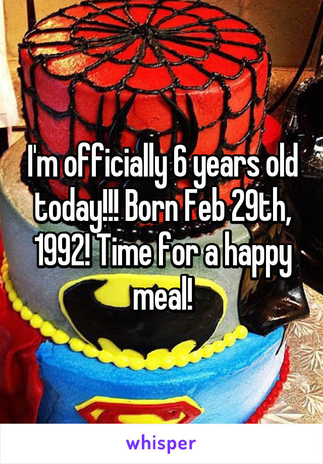 I'm officially 6 years old today!!! Born Feb 29th, 1992! Time for a happy meal!