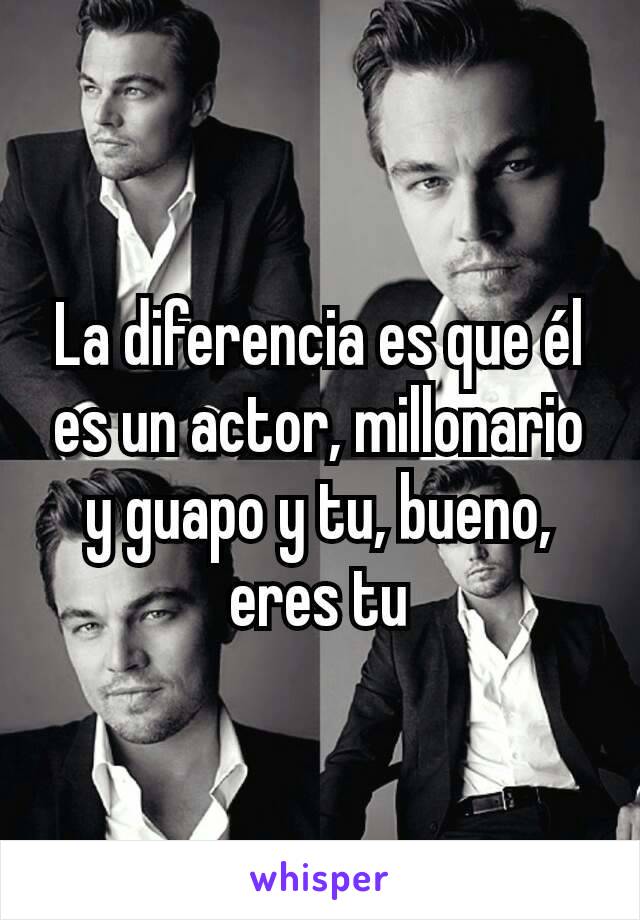 La diferencia es que él es un actor, millonario y guapo y tu, bueno, eres tu