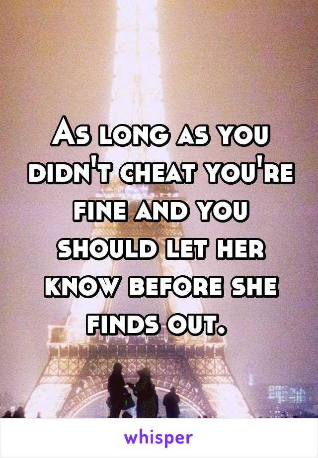 As long as you didn't cheat you're fine and you should let her know before she finds out. 