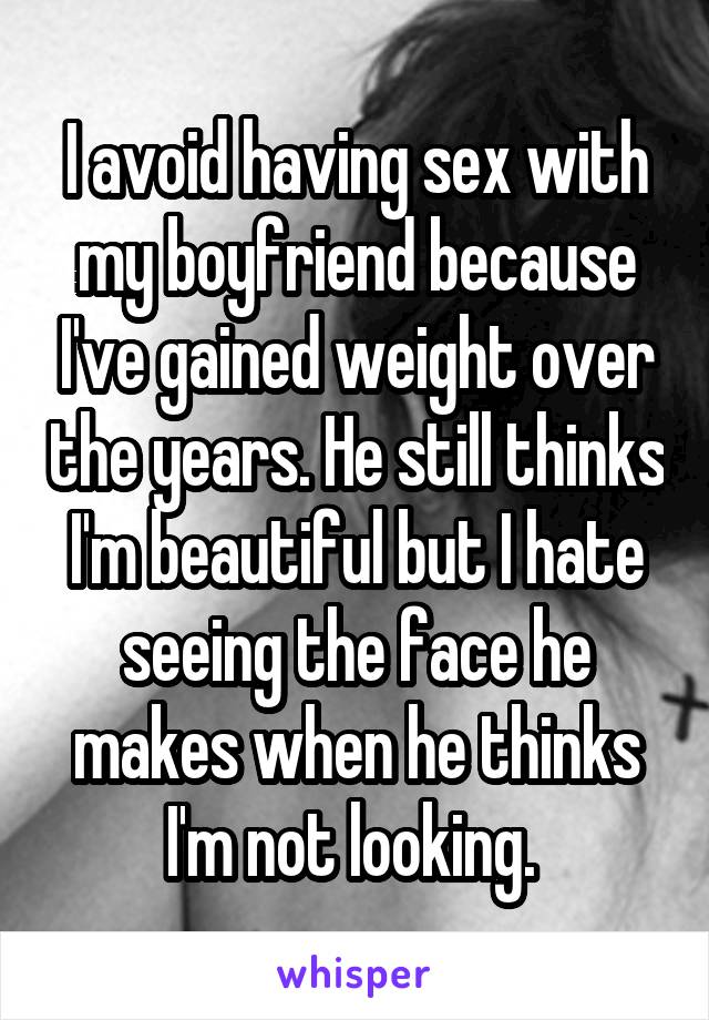 I avoid having sex with my boyfriend because I've gained weight over the years. He still thinks I'm beautiful but I hate seeing the face he makes when he thinks I'm not looking. 