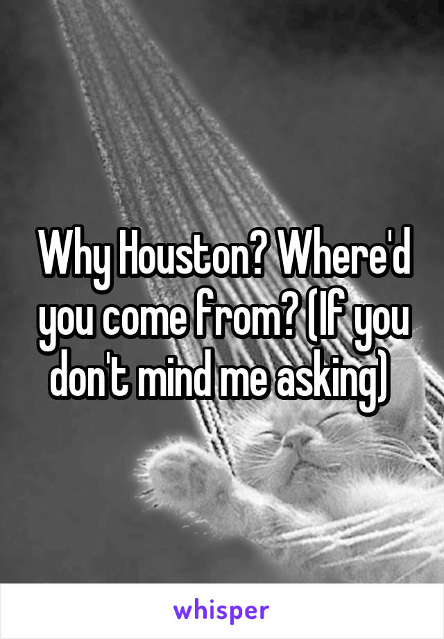 Why Houston? Where'd you come from? (If you don't mind me asking) 