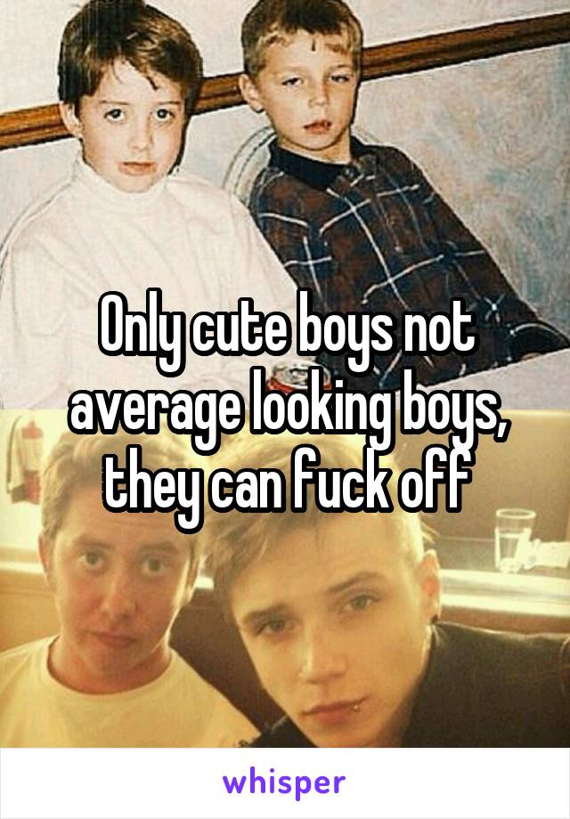 Only cute boys not average looking boys, they can fuck off