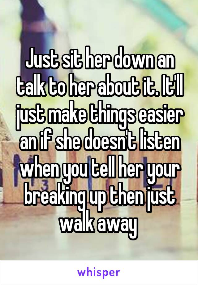 Just sit her down an talk to her about it. It'll just make things easier an if she doesn't listen when you tell her your breaking up then just walk away 