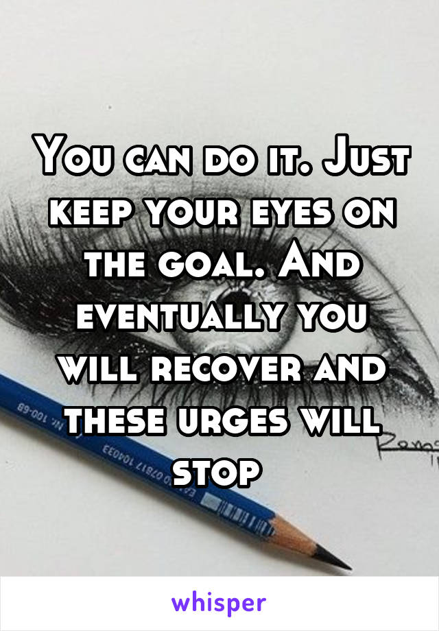 You can do it. Just keep your eyes on the goal. And eventually you will recover and these urges will stop 