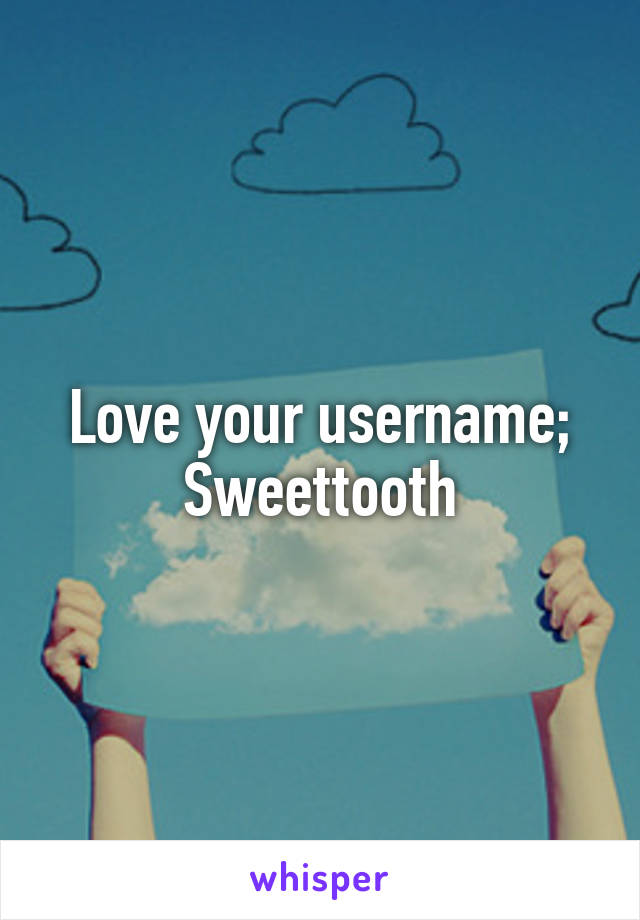 Love your username; Sweettooth