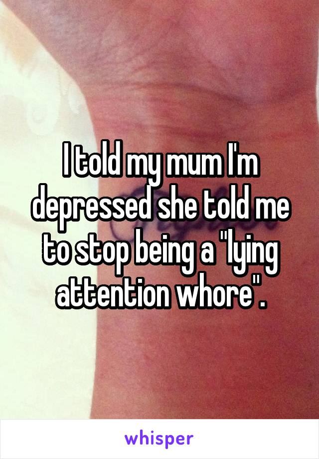 I told my mum I'm depressed she told me to stop being a "lying attention whore".