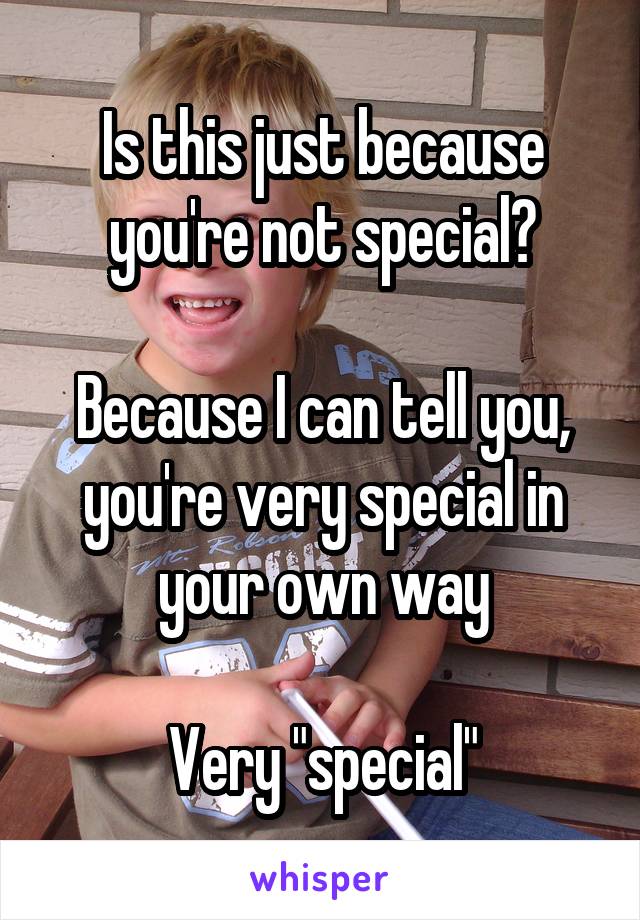 Is this just because you're not special?

Because I can tell you, you're very special in your own way

Very "special"