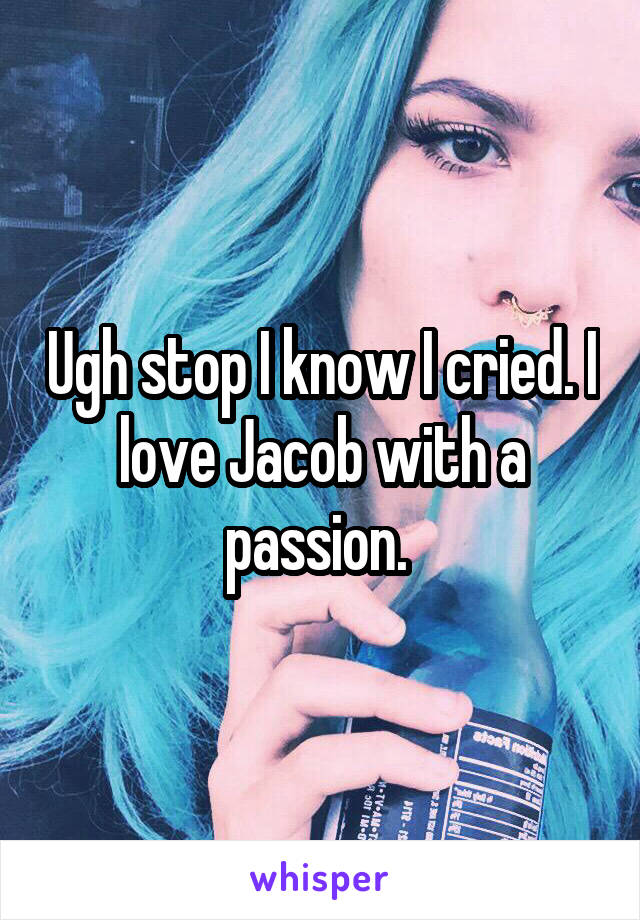 Ugh stop I know I cried. I love Jacob with a passion. 