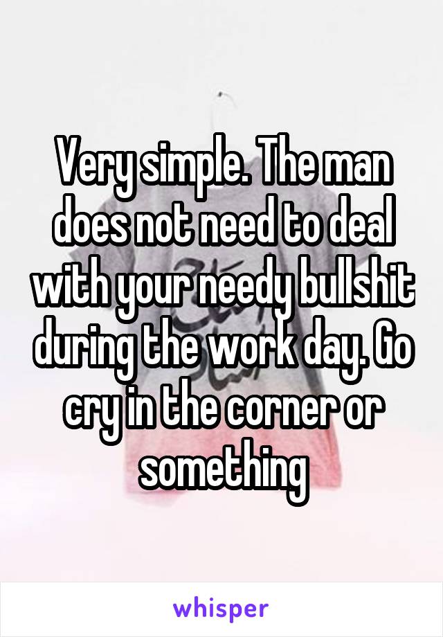Very simple. The man does not need to deal with your needy bullshit during the work day. Go cry in the corner or something