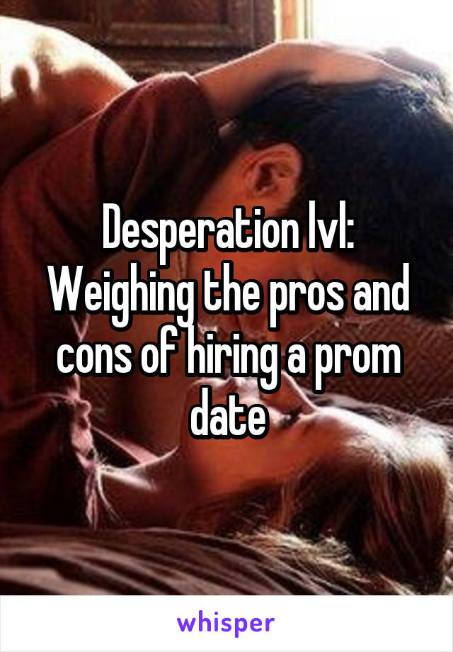 Desperation lvl:
Weighing the pros and cons of hiring a prom date
