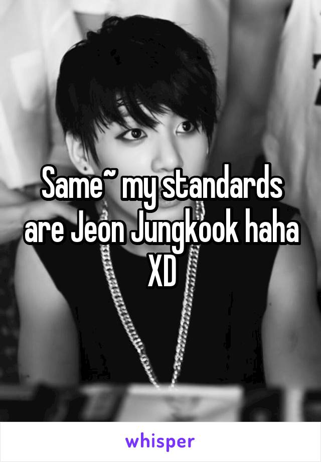 Same~ my standards are Jeon Jungkook haha XD