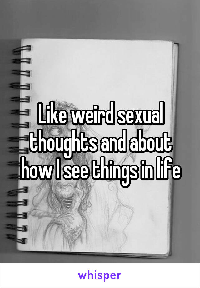 Like weird sexual thoughts and about how I see things in life