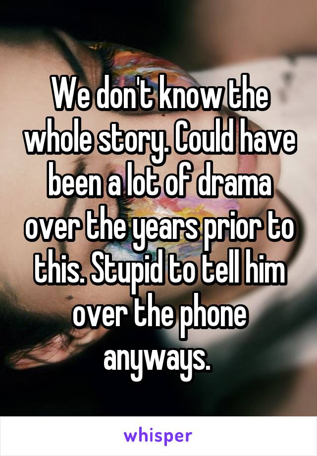 We don't know the whole story. Could have been a lot of drama over the years prior to this. Stupid to tell him over the phone anyways. 