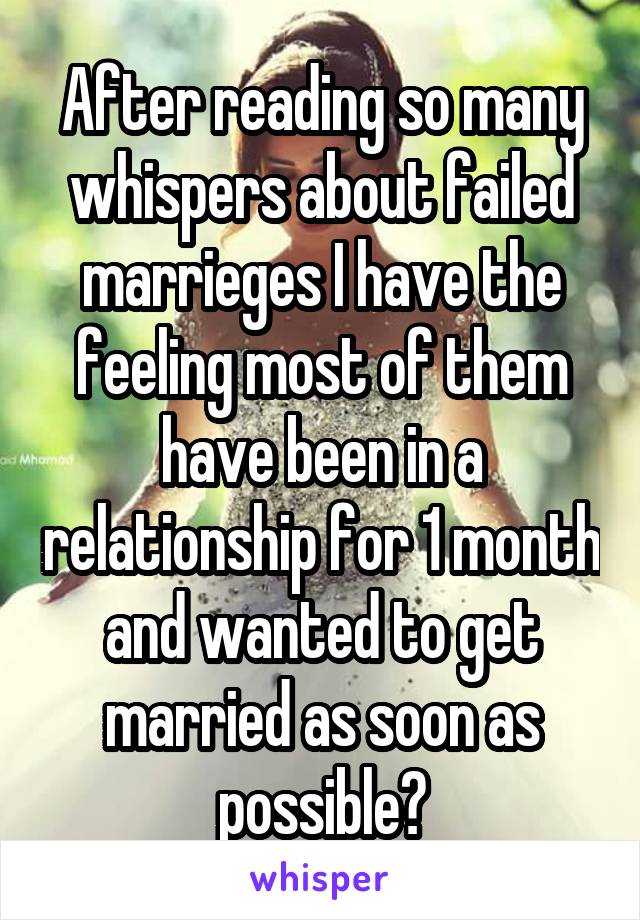 After reading so many whispers about failed marrieges I have the feeling most of them have been in a relationship for 1 month and wanted to get married as soon as possible?