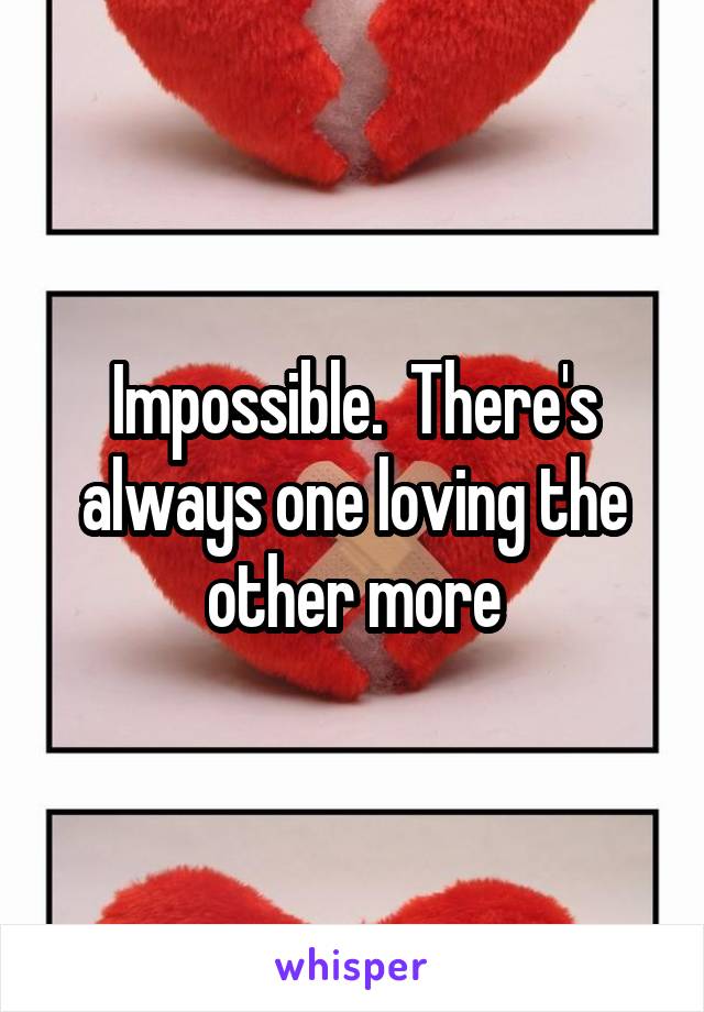 Impossible.  There's always one loving the other more