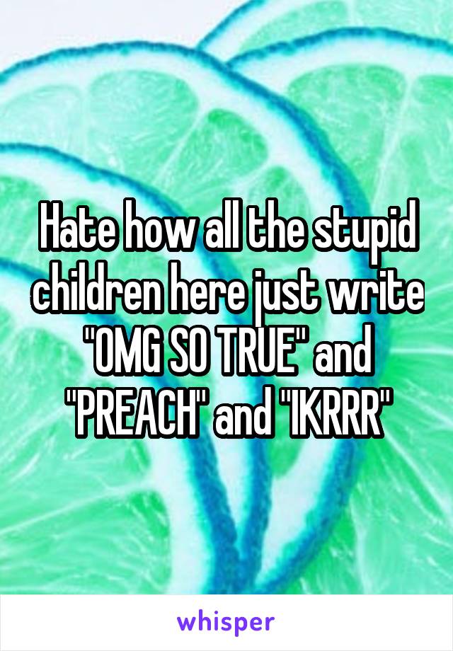 Hate how all the stupid children here just write "OMG SO TRUE" and "PREACH" and "IKRRR"