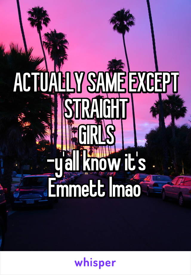 ACTUALLY SAME EXCEPT
STRAIGHT
GIRLS
-y'all know it's Emmett lmao 
