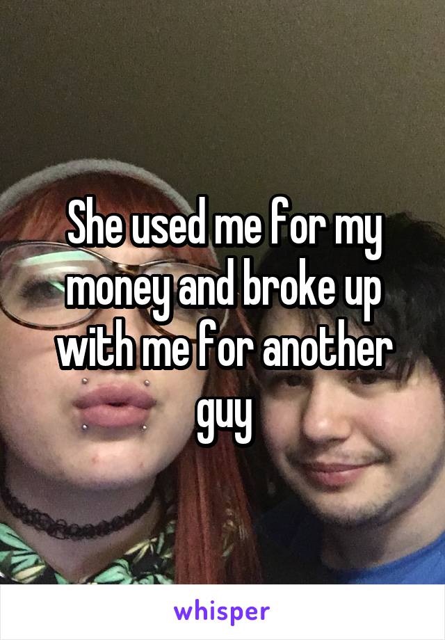 She used me for my money and broke up with me for another guy
