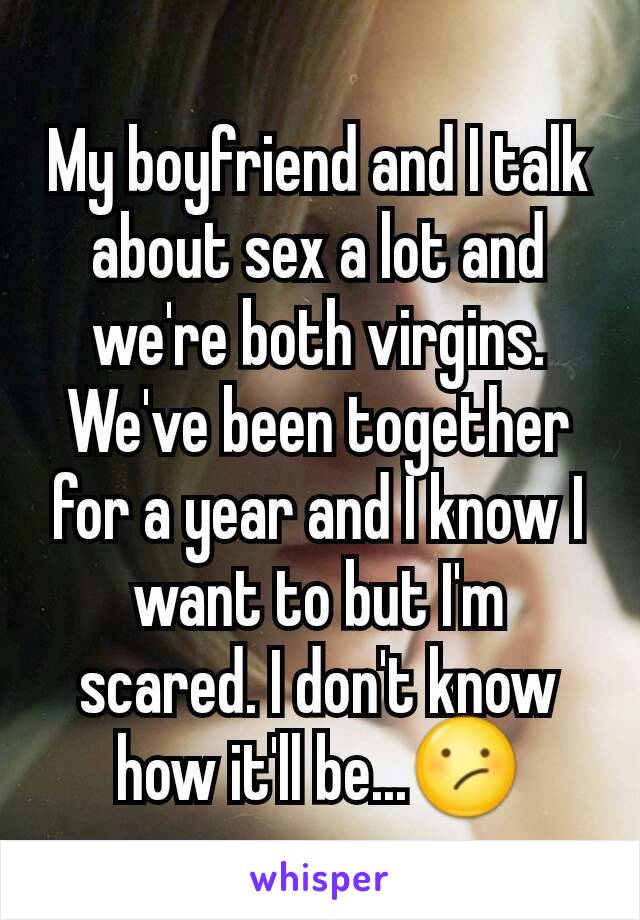 My boyfriend and I talk about sex a lot and we're both virgins. We've been together for a year and I know I want to but I'm scared. I don't know how it'll be...😕