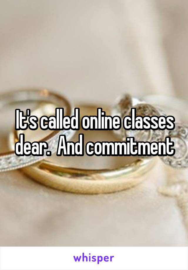 It's called online classes dear.  And commitment