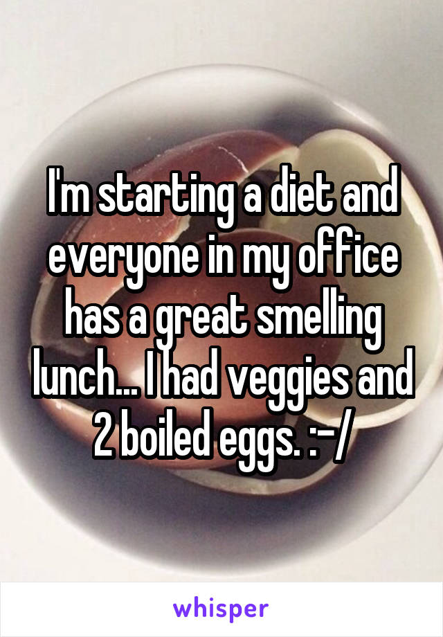 I'm starting a diet and everyone in my office has a great smelling lunch... I had veggies and 2 boiled eggs. :-/