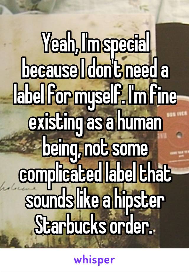 Yeah, I'm special because I don't need a label for myself. I'm fine existing as a human being, not some complicated label that sounds like a hipster Starbucks order. 