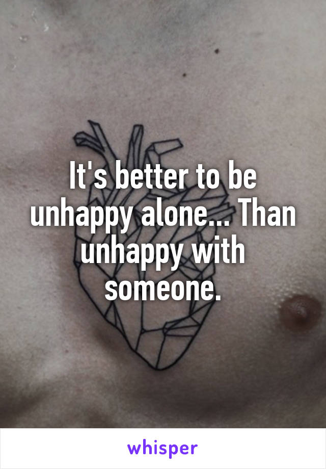 It's better to be unhappy alone... Than unhappy with someone.