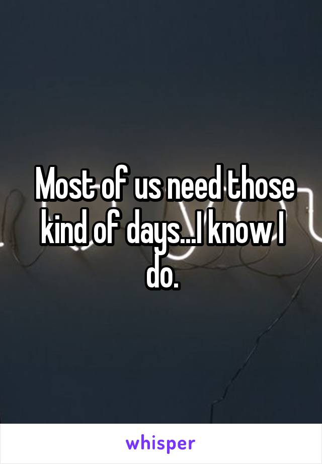  Most of us need those kind of days...I know I do.