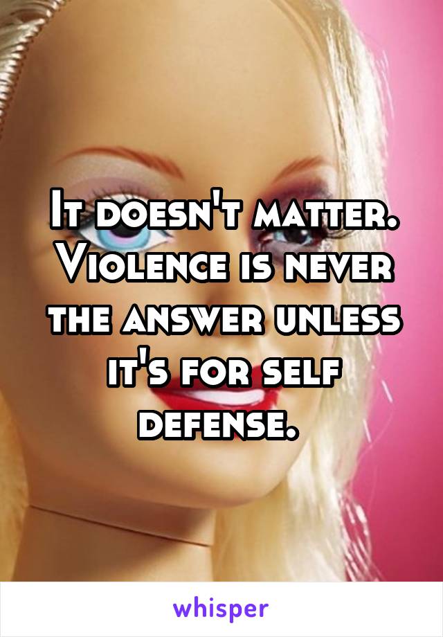 It doesn't matter. Violence is never the answer unless it's for self defense. 