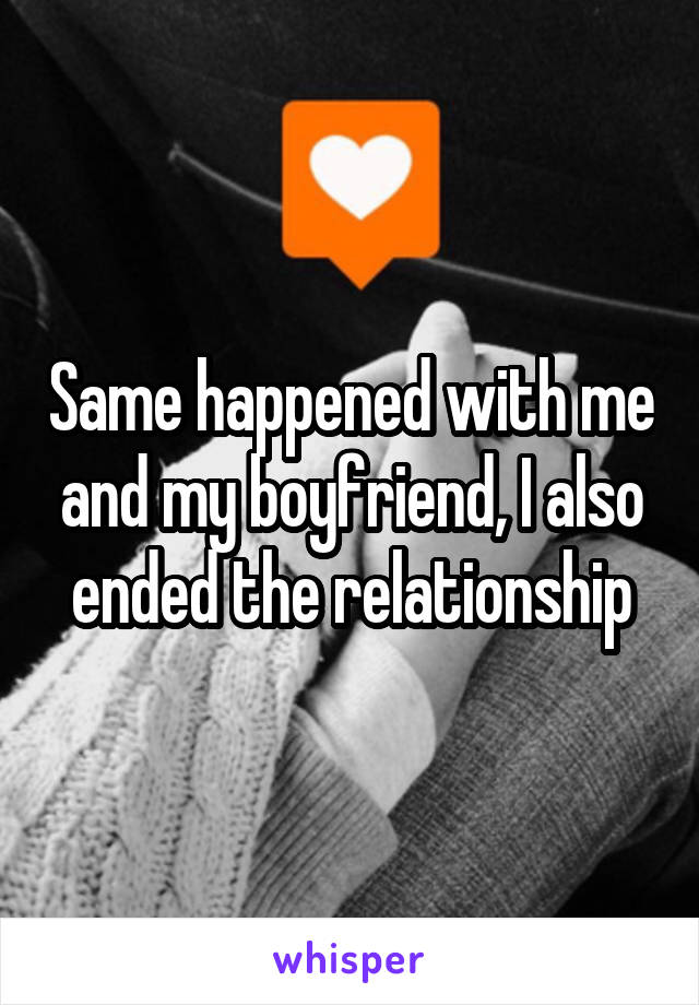 Same happened with me and my boyfriend, I also ended the relationship