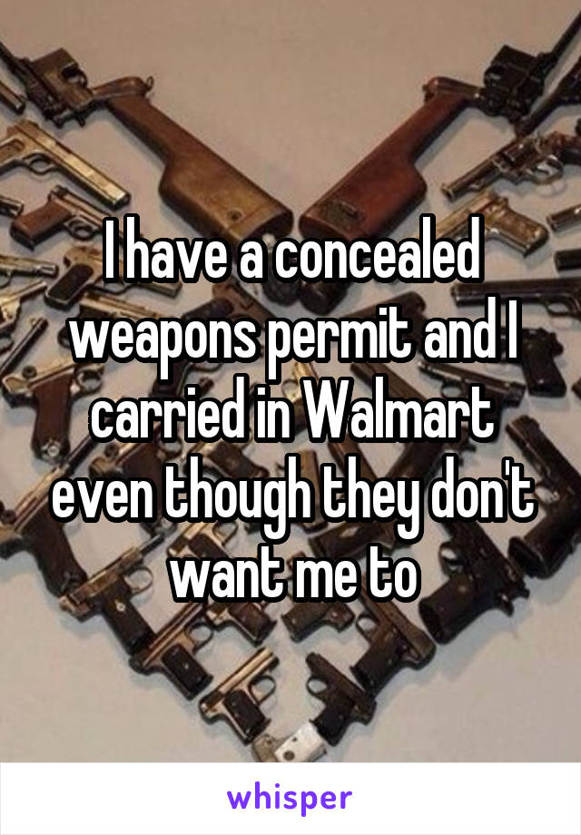 I have a concealed weapons permit and I carried in Walmart even though they don't want me to