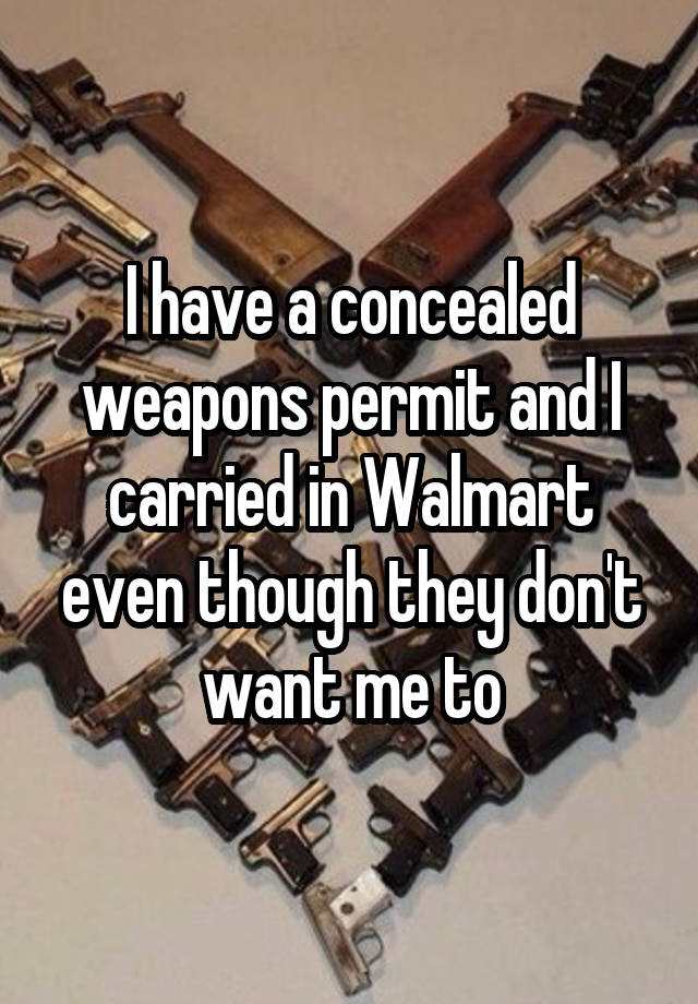 I have a concealed weapons permit and I carried in Walmart even though they don't want me to