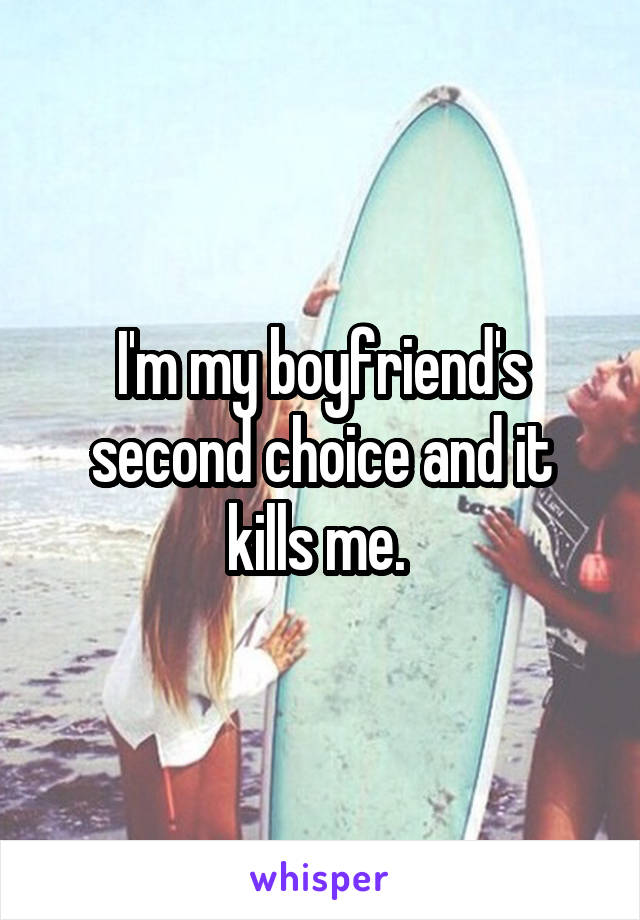 I'm my boyfriend's second choice and it kills me. 