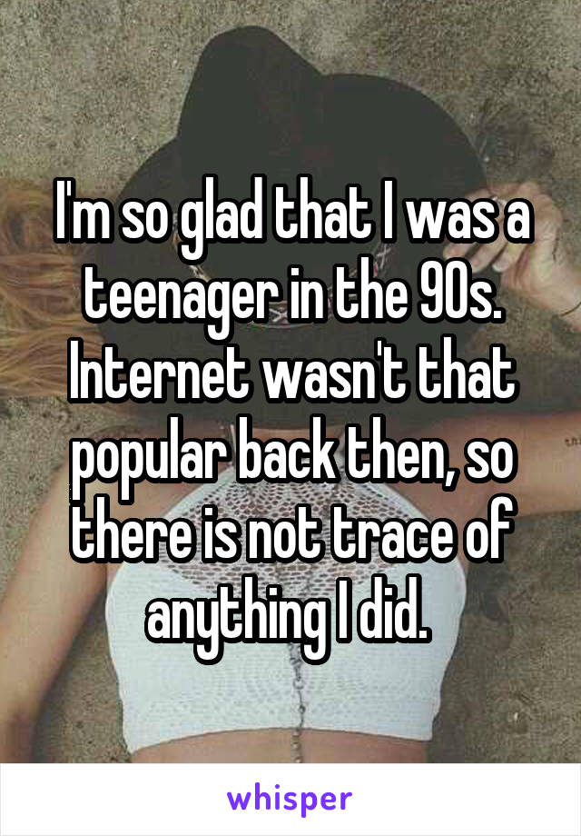 I'm so glad that I was a teenager in the 90s. Internet wasn't that popular back then, so there is not trace of anything I did. 