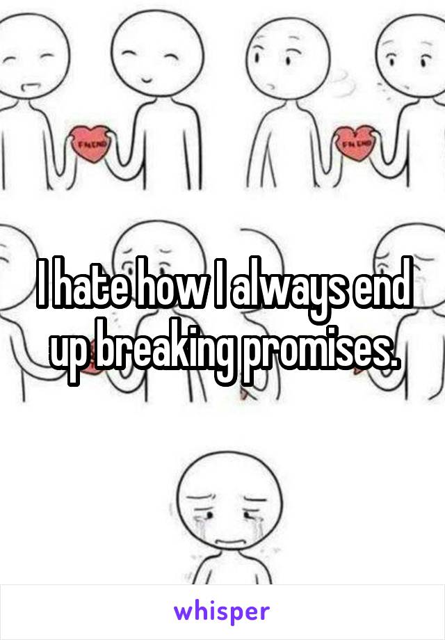 I hate how I always end up breaking promises.