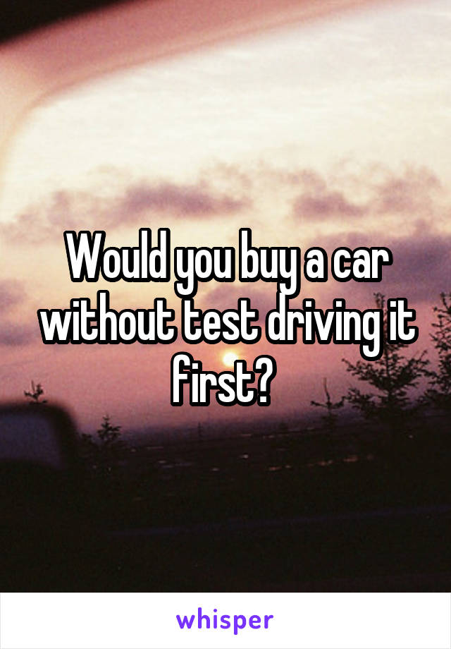 Would you buy a car without test driving it first? 