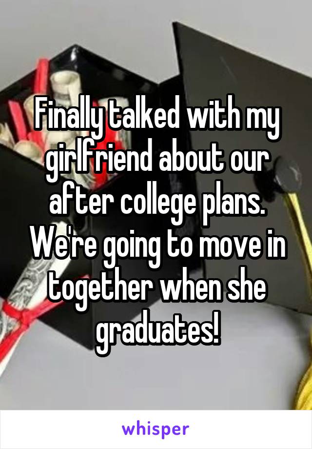 Finally talked with my girlfriend about our after college plans. We're going to move in together when she graduates!