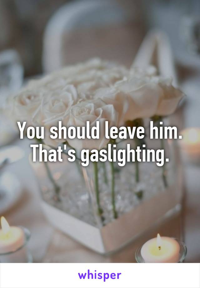 You should leave him. That's gaslighting.