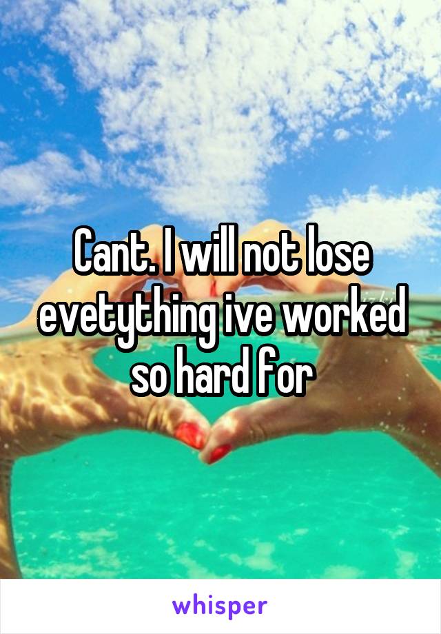 Cant. I will not lose evetything ive worked so hard for