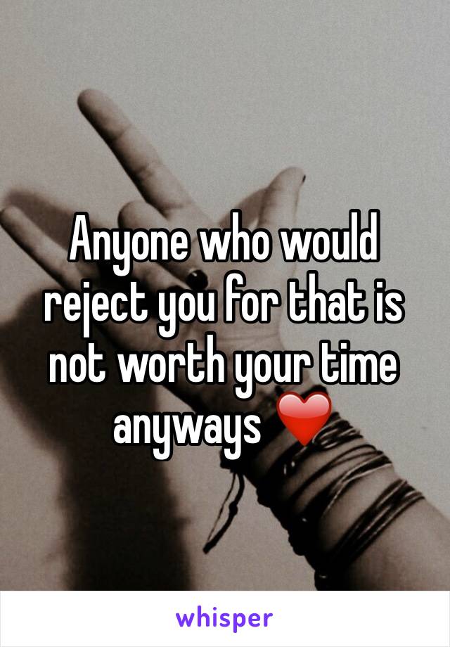 Anyone who would reject you for that is not worth your time anyways ❤️