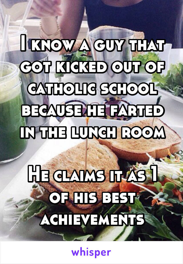 I know a guy that got kicked out of catholic school because he farted in the lunch room

He claims it as 1 of his best achievements