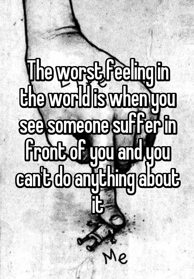 the-worst-feeling-in-the-world-is-when-you-see-someone-suffer-in-front