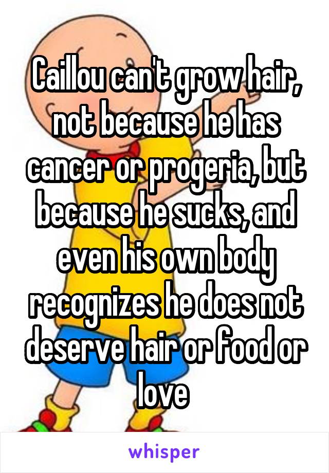 Caillou can't grow hair, not because he has cancer or progeria, but because he sucks, and even his own body recognizes he does not deserve hair or food or love 