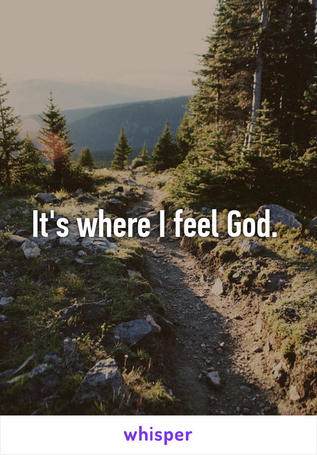 It's where I feel God. 