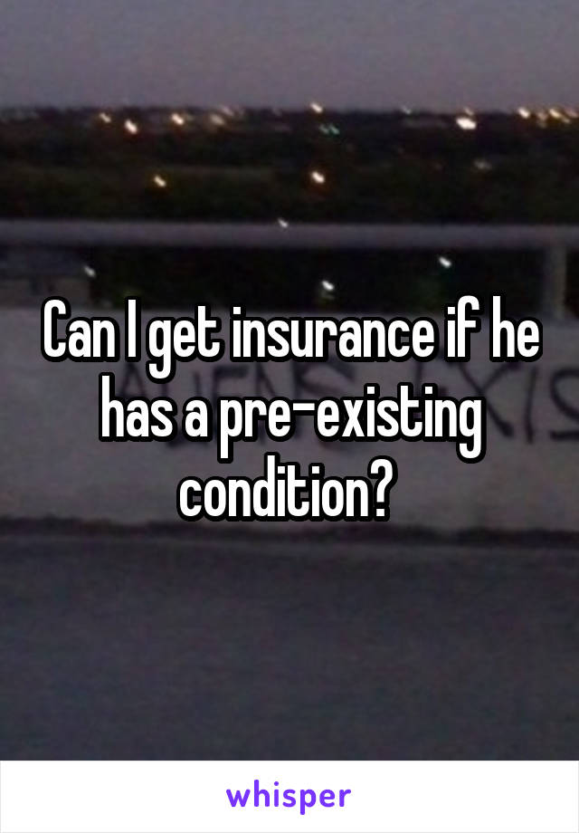 Can I get insurance if he has a pre-existing condition? 