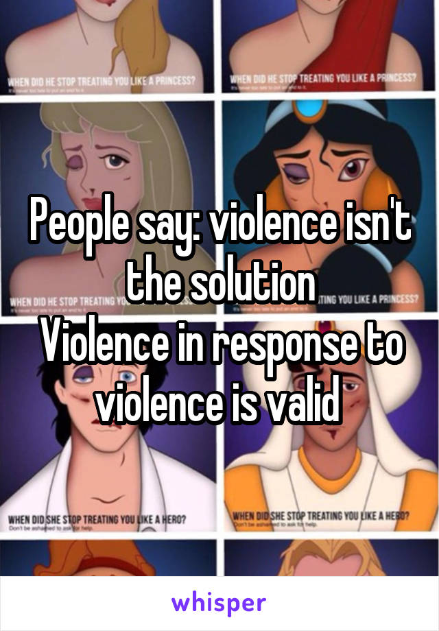 People say: violence isn't the solution
Violence in response to violence is valid 
