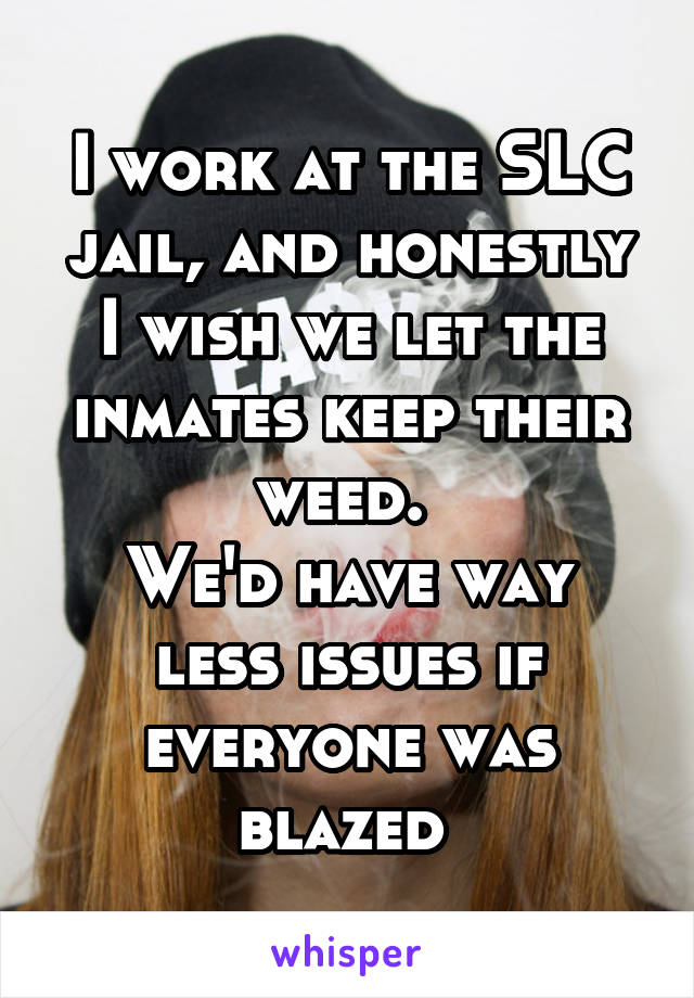 I work at the SLC jail, and honestly I wish we let the inmates keep their weed. 
We'd have way less issues if everyone was blazed 